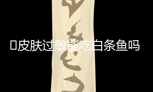 皮肤过敏能吃白条鱼吗