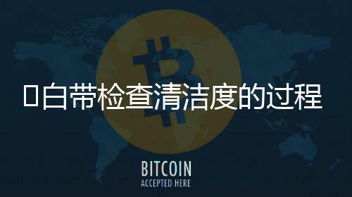 ​白带检查清洁度的过程