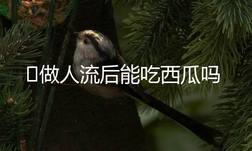做人流后能吃西瓜吗