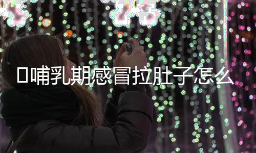 哺乳期感冒拉肚子怎么办