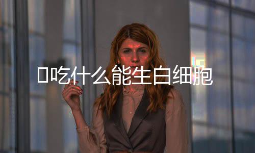 ​吃什么能生白细胞
