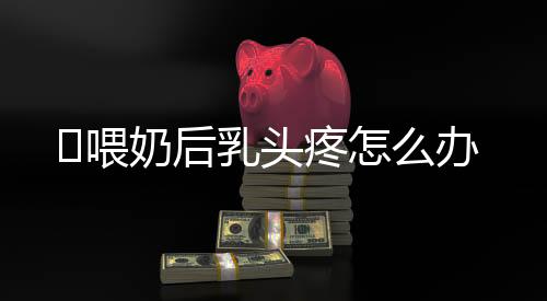 喂奶后乳头疼怎么办
