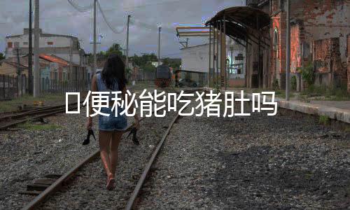 便秘能吃猪肚吗