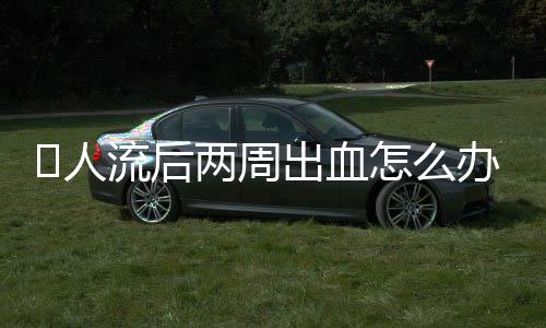 人流后两周出血怎么办