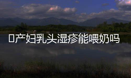 产妇乳头湿疹能喂奶吗