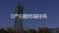 ​产妇能吃瑶柱吗
