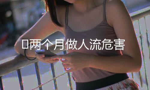 两个月做人流危害