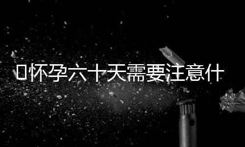 怀孕六十天需要注意什么