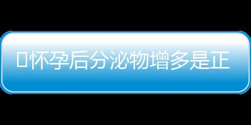 ​怀孕后分泌物增多是正常现象吗？