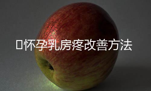怀孕乳房疼改善方法