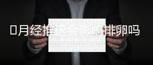 ​月经推迟会影响排卵吗