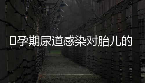 孕期尿道感染对胎儿的影响