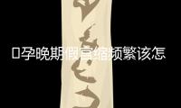 ​孕晚期假宫缩频繁该怎么办