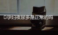 ​孕妇夜尿多是正常的吗？