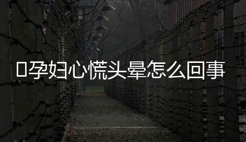 孕妇心慌头晕怎么回事