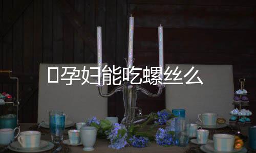 孕妇能吃螺丝么