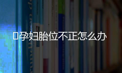 ​孕妇胎位不正怎么办