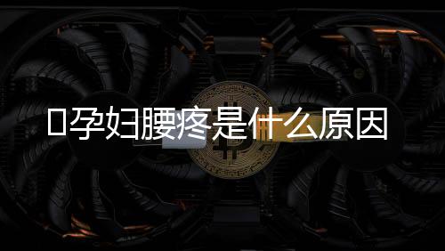 孕妇腰疼是什么原因