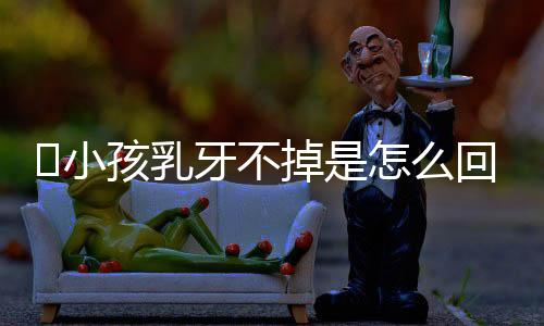 小孩乳牙不掉是怎么回事?