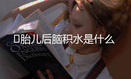 胎儿后脑积水是什么