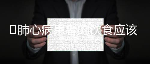 肺心病患者的饮食应该注意什么