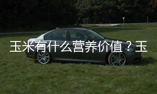 玉米有什么营养价值?玉米的美味做法