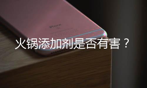 火锅添加剂是否有害?