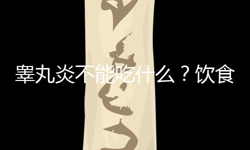 睾丸炎不能吃什么?饮食需避免这物