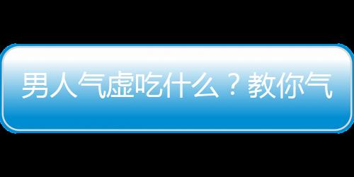 男人气虚吃什么？教你气虚体质食疗方