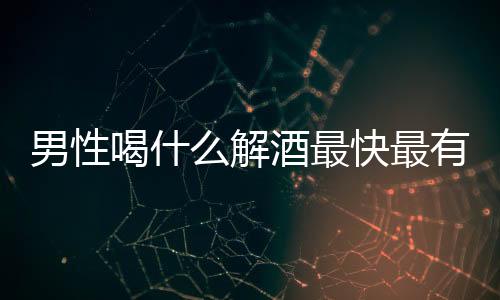 男性喝什么解酒最快最有效