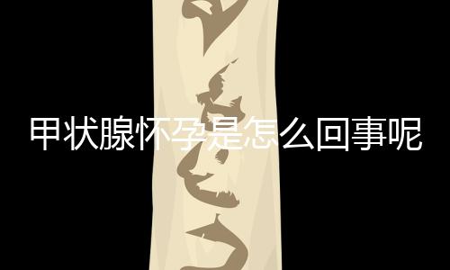 甲状腺怀孕是怎么回事呢