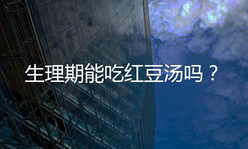 生理期能吃红豆汤吗?