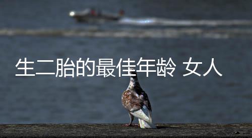 生二胎的最佳年龄 女人多少岁生二胎最好!