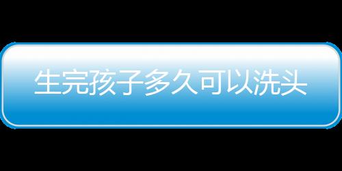 生完孩子多久可以洗头