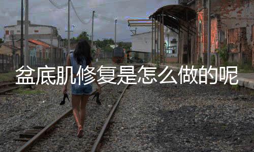 盆底肌修复是怎么做的呢?