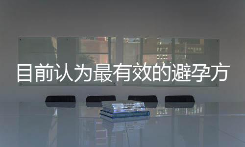 目前认为最有效的避孕方法:结扎