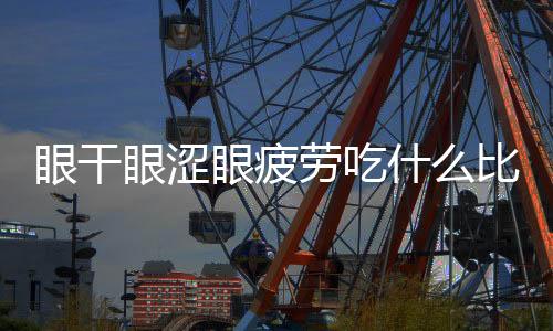 眼干眼涩眼疲劳吃什么比较好呢?