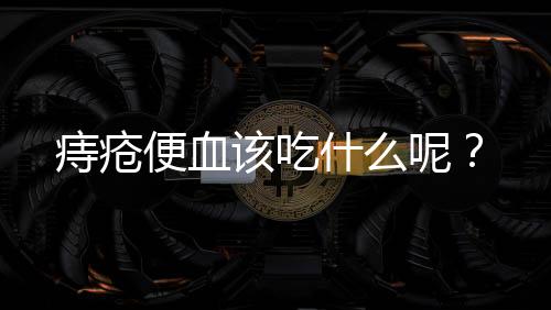 痔疮便血该吃什么呢?
