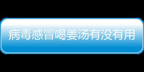 病毒感冒喝姜汤有没有用