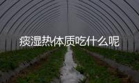痰湿热体质吃什么呢