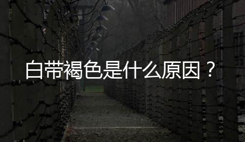 白带褐色是什么原因?