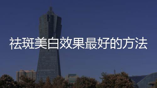 祛斑美白效果最好的方法是什么?