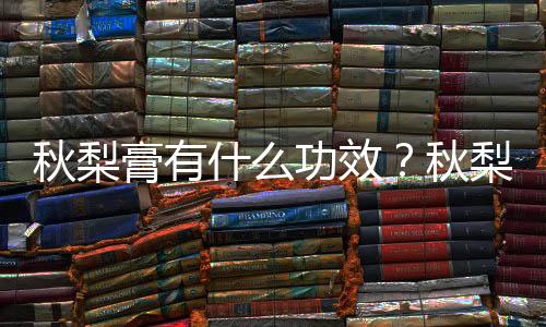 秋梨膏有什么功效?秋梨膏怎么吃?