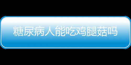 糖尿病人能吃鸡腿菇吗