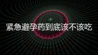 紧急避孕药到底该不该吃？