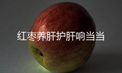 红枣养肝护肝响当当