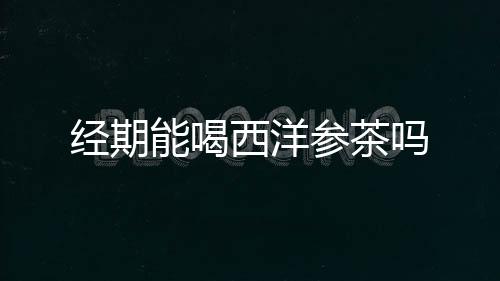 经期能喝西洋参茶吗