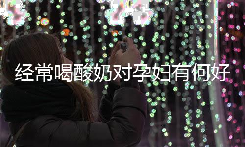 经常喝酸奶对孕妇有何好处
