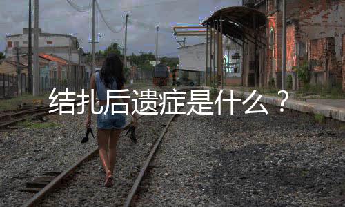 结扎后遗症是什么？