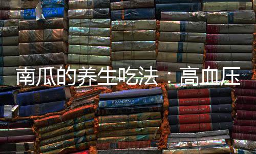 南瓜的养生吃法:高血压患者如何吃南瓜?